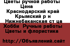 Цветы ручной работы › Цена ­ 500 - Краснодарский край, Крымский р-н, Нижнебаканская ст-ца Хобби. Ручные работы » Цветы и флористика   